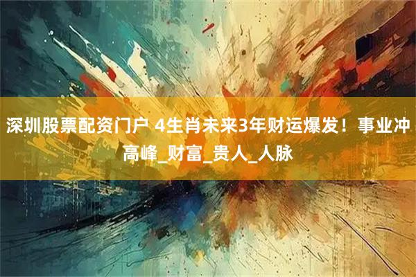 深圳股票配资门户 4生肖未来3年财运爆发！事业冲高峰_财富_贵人_人脉