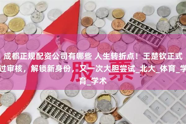 成都正规配资公司有哪些 人生转折点！王楚钦正式通过审核，解锁新身份，又一次大胆尝试_北大_体育_学术