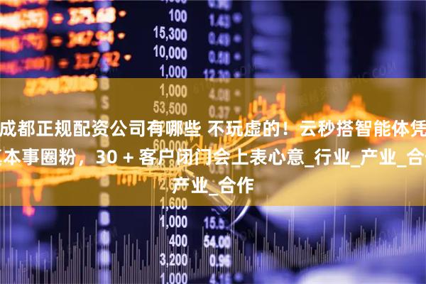 成都正规配资公司有哪些 不玩虚的！云秒搭智能体凭真本事圈粉，30 + 客户闭门会上表心意_行业_产业_合作