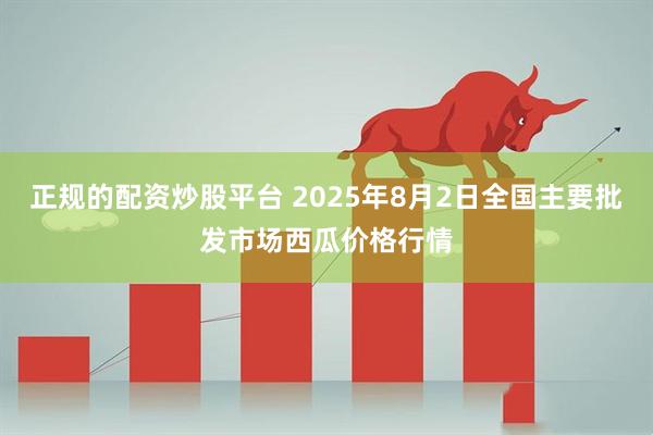 正规的配资炒股平台 2025年8月2日全国主要批发市场西瓜价格行情