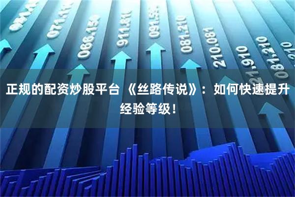 正规的配资炒股平台 《丝路传说》：如何快速提升经验等级！