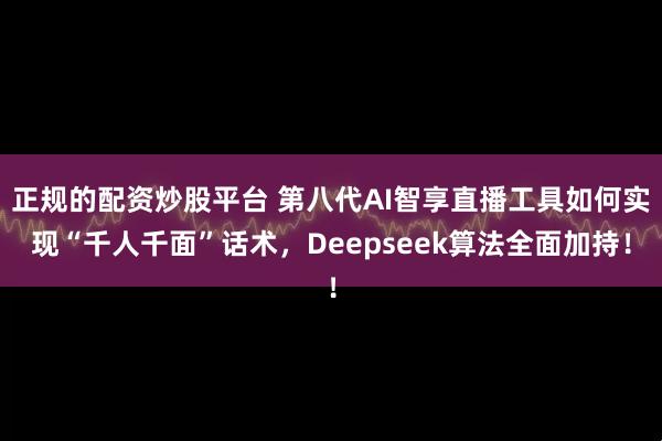 正规的配资炒股平台 第八代AI智享直播工具如何实现“千人千面”话术，Deepseek算法全面加持！