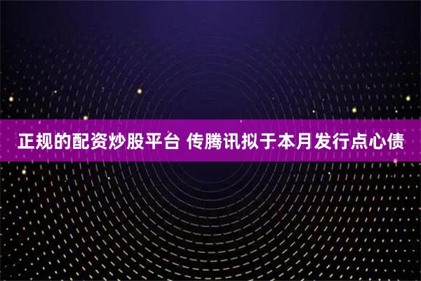 正规的配资炒股平台 传腾讯拟于本月发行点心债