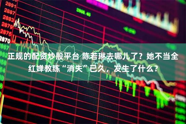 正规的配资炒股平台 陈若琳去哪儿了？她不当全红婵教练“消失”已久，发生了什么？