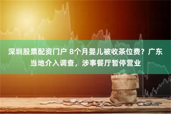 深圳股票配资门户 8个月婴儿被收茶位费？广东当地介入调查，涉事餐厅暂停营业