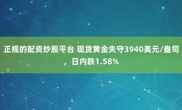 正规的配资炒股平台 现货黄金失守3940美元/盎司，日内跌1.58%