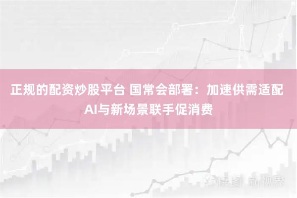正规的配资炒股平台 国常会部署:加速供需适配 AI与新场景联手促消费
