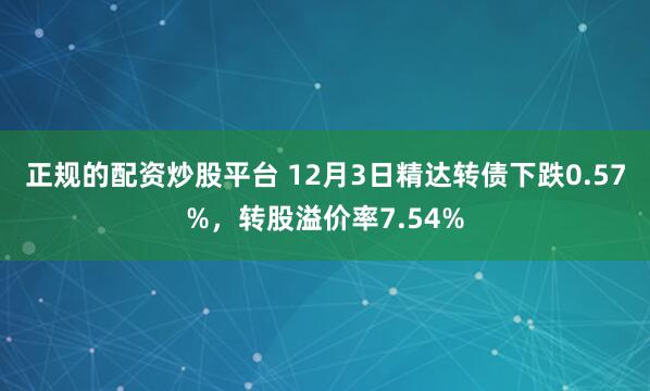 正规的配资炒股平台 12月3日精达转债下跌0.57%，转股溢价率7.54%