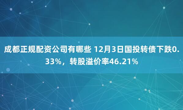 成都正规配资公司有哪些 12月3日国投转债下跌0.33%，转股溢价率46.21%
