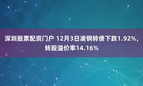 深圳股票配资门户 12月3日凌钢转债下跌1.92%,转股溢价率14.16%