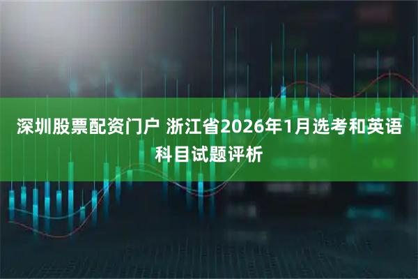 深圳股票配资门户 浙江省2026年1月选考和英语科目试题评析